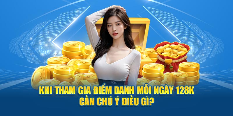 Khi tham gia điểm danh mỗi ngày 128k cần chú ý điều gì?